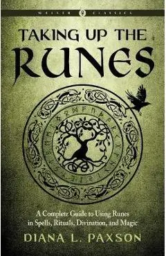 Taking Up the Runes: A Complete Guide to Using Runes in Spells, Rituals, Divination, and Magic - Diana L. Paxson