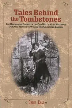 Tales Behind the Tombstones: The Deaths And Burials Of The Old West's Most Nefarious Outlaws, Notorious Women, And Celebrated Lawmen, First Edition/Chris Enss