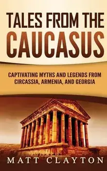 Tales from the Caucasus: Captivating Myths and Legends from Circassia, Armenia, and Georgia, Hardcover/Matt Clayton