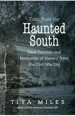 Tales from the Haunted South: Dark Tourism and Memories of Slavery from the Civil War Era - Tiya Miles