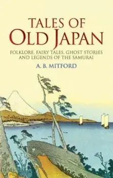 Tales of Old Japan: Folklore, Fairy Tales, Ghost Stories and Legends of the Samurai, Paperback/A. B. Mitford