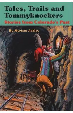Tales, Trails and Tommyknockers: Stories from Colorado's Past - Myriam Ackley