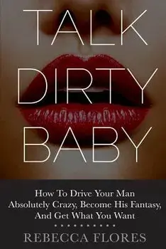 Talk Dirty Baby: How To Drive Your Man Absolutely Crazy, Become His Fantasy, And Get What You Want, Paperback/Rebecca Flores