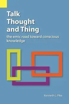 Talk, Thought, and Thing: The Emic Road Toward Conscious Knowledge, Paperback/Kenneth Lee Pike