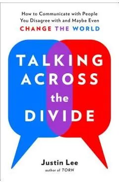 Talking Across the Divide: How to Communicate with People You Disagree with and Maybe Even Change the World - Justin Lee