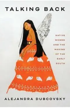 Talking Back: Native Women and the Making of the Early South - Alejandra Dubcovsky