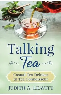 Talking Tea: Casual Tea Drinker to Tea Connoisseur - Judith A. Leavitt