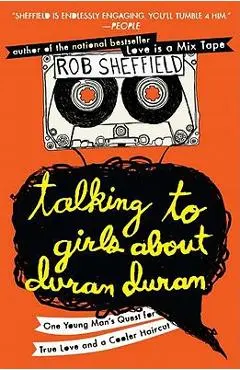 Talking to Girls about Duran Duran: One Young Man's Quest for True Love and a Cooler Haircut - Rob Sheffield