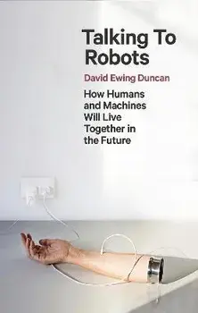 Talking to Robots. How Humans and Machines Will Live Together in the Future, Paperback/David Ewing Duncan