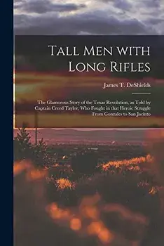 Tall Men With Long Rifles: the Glamorous Story of the Texas Revolution, as Told by Captain Creed Taylor, Who Fought in That Heroic Struggle From, Paperback/James T. 1861-1948 Deshields