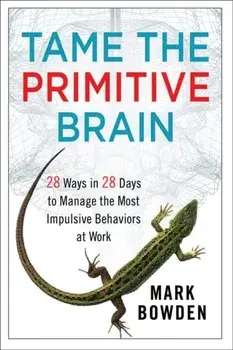 Tame the Primitive Brain. 28 Ways in 28 Days to Manage the Most Impulsive Behaviors at Work, Hardback/Mark Bowden