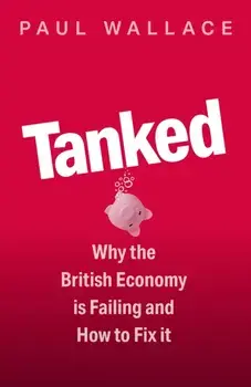 Tanked. Why the British Economy is Failing and How to Fix It, Hardback/Paul Wallace