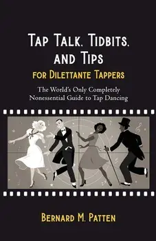 Tap Talk, Tidbits, and Tips for Dilettante Tappers: The World's Only Completely Nonessential Guide to Tap Dancing, Paperback/Bernard M. Patten