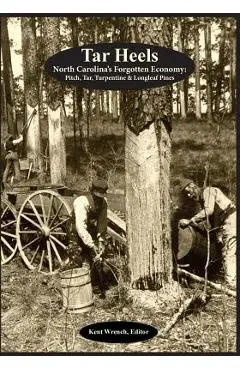 Tar Heels: North Carolina's Forgotton Economy: Pitch, Tar, Turpentine & Longleaf Pines - Kent Wrench
