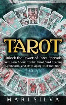 Tarot: Unlock the Power of Tarot Spreads and Learn About Psychic Tarot Card Reading, Symbolism, and Developing Your Intuition/Mari Silva