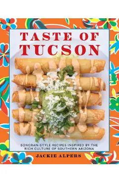Taste of Tucson: Sonoran-Style Recipes Inspired by the Rich Culture of Southern Arizona - Jackie Alpers