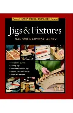 Taunton's Complete Illustrated Guide to Jigs & Fixtures - Sandor Nagyszalanczy