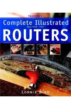 Taunton's Complete Illustrated Guide to Routers - Lonnie Bird