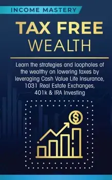 Tax Free Wealth: Learn the strategies and loopholes of the wealthy on lowering taxes by leveraging Cash Value Life Insurance, 1031 Real, Paperback/Income Mastery