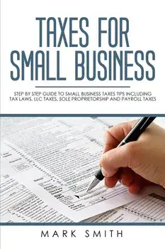 Taxes for Small Business: Step by Step Guide to Small Business Taxes Tips Including Tax Laws, LLC Taxes, Sole Proprietorship and Payroll Taxes, Paperback/Mark Smith