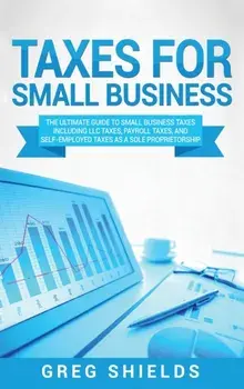 Taxes for Small Business: The Ultimate Guide to Small Business Taxes Including LLC Taxes, Payroll Taxes, and Self- Employed Taxes as a Sole Prop, Hardcover/Greg Shields