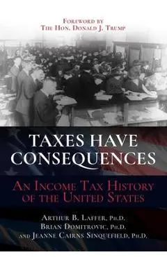 Taxes Have Consequences: An Income Tax History of the United States - Arthur B. Laffer