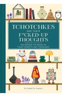 Tchotchkes and Their Fucked-Up Thoughts: The Messed-Up Minds of Your Trinkets and Treasures - Elisabeth Saake