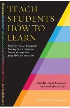 Teach Students How to Learn: Strategies You Can Incorporate Into Any Course to Improve Student Metacognition, Study Skills, and Motivation - Saundra Yancy Mcguire
