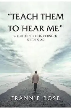 Teach Them to Hear Me: A Guide To Conversing With God - Frannie Rose