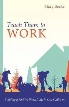 Teach Them to Work: Building a Positive Work Ethic in Our Children, Paperback/Mary Beeke