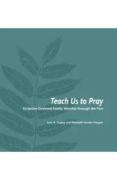 Teach Us to Pray: Scripture-Centered Family Worship Through the Year - Lora A. Copley