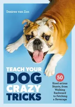 Teach Your Dog Crazy Tricks. 50 Howl-arious Stunts From Walking Backwards to Fetching a Beverage, Paperback/Desiree van Zon