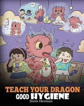 Teach Your Dragon Good Hygiene: Help Your Dragon Start Healthy Hygiene Habits. A Cute Children Story To Teach Kids Why Good Hygiene Is Important Socia, Paperback/Steve Herman