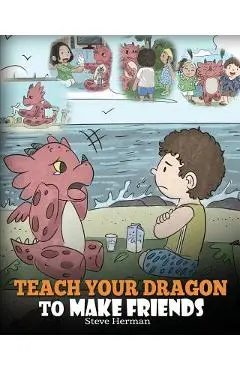 Teach Your Dragon to Make Friends: A Dragon Book To Teach Kids How To Make New Friends. A Cute Children Story To Teach Children About Friendship and S - Steve Herman