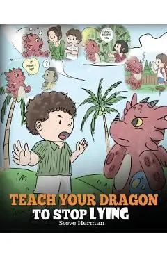 Teach Your Dragon to Stop Lying: A Dragon Book To Teach Kids NOT to Lie. A Cute Children Story To Teach Children About Telling The Truth and Honesty. - Steve Herman