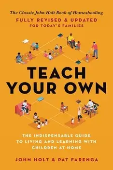 Teach Your Own: The Indispensable Guide to Living and Learning with Children at Home, Paperback/John Holt
