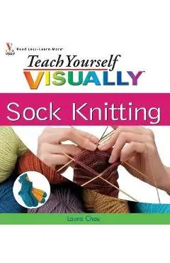 Teach Yourself VISUALLY Sock Knitting - Laura Chau