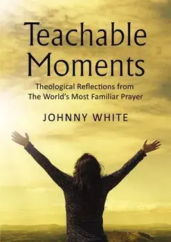 Teachable Moments: Theological Reflections from the World's Most Familiar Prayer, Paperback/Johnny White