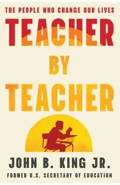 Teacher by Teacher: The People Who Change Our Lives - John B. King