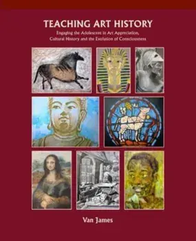 Teaching Art History. Engaging the Adolescent in Art Appreciation, Cultural History and the Evolution of Consciousness, Paperback/Van James