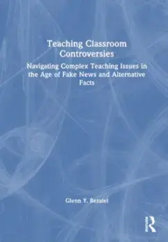 Teaching Classroom Controversies. Navigating Complex Teaching Issues in the Age of Fake News and Alternative Facts, Paperback/Glenn Y. Bezalel