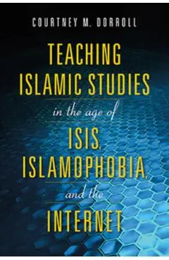 Teaching Islamic Studies in the Age of Isis, Islamophobia, and the Internet - Courtney M. Dorroll