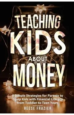 Teaching Kids About Money: 5 Simple Strategies for Parents to Equip Kids with Financial Literacy from Toddler to Teen Years - Reese Frazier
