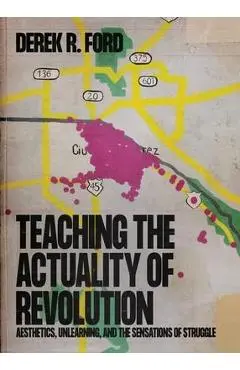 Teaching the Actuality of Revolution: Aesthetics, Unlearning, and the Sensations of Struggle - Derek R. Ford