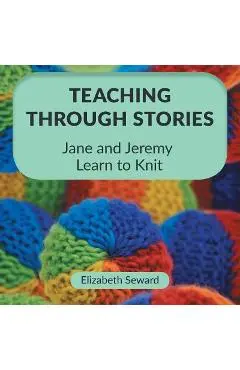 Teaching Through Stories: Jane and Jeremy Learn to Knit - Elizabeth Seward