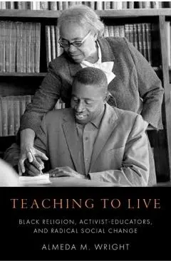 Teaching to Live: Black Religion, Activist-Educators, and Radical Social Change - Almeda M. Wright