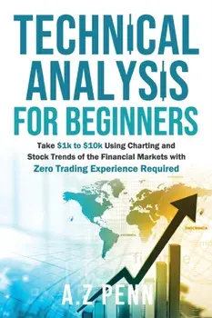 Technical Analysis for Beginners: Take $1k to $10k Using Charting and Stock Trends of the Financial Markets with Zero Trading Experience Required/A. Z. Penn