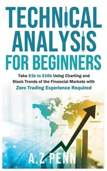 Technical Analysis for Beginners: Take $1k to $10k Using Charting and Stock Trends of the Financial Markets with Zero Trading Experience Required/A. Z. Penn