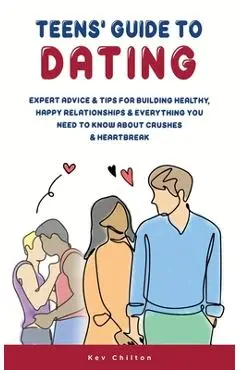 Teens' Guide to Dating: Expert Advice And Tips For Building Healthy, Happy Relationships And Everything You Need To Know About Crushes And Hea - Kev Chilton