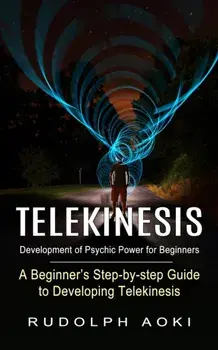 Telekinesis: Development of Psychic Power for Beginners (A Beginner's Step-by-step Guide to Developing Telekinesis), Paperback/Rudolph Aoki